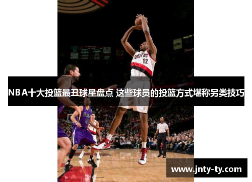 NBA十大投篮最丑球星盘点 这些球员的投篮方式堪称另类技巧