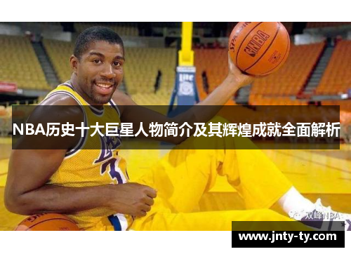 NBA历史十大巨星人物简介及其辉煌成就全面解析