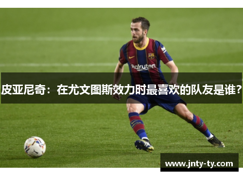 皮亚尼奇：在尤文图斯效力时最喜欢的队友是谁？