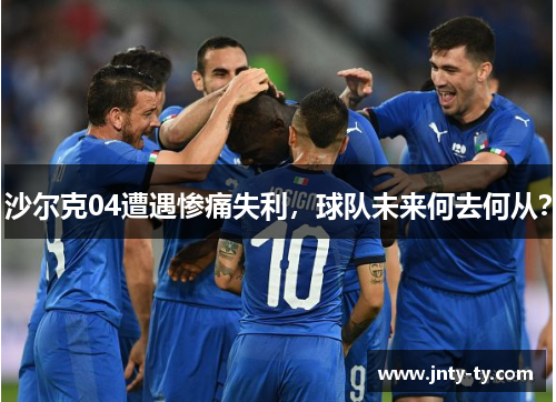 沙尔克04遭遇惨痛失利，球队未来何去何从？