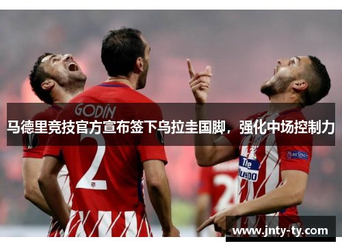 马德里竞技官方宣布签下乌拉圭国脚，强化中场控制力