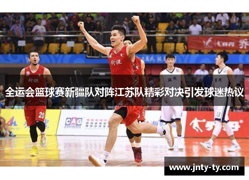 全运会篮球赛新疆队对阵江苏队精彩对决引发球迷热议