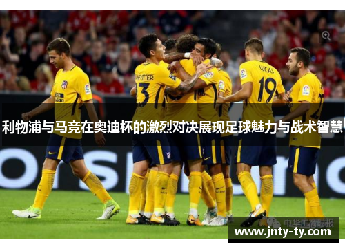 利物浦与马竞在奥迪杯的激烈对决展现足球魅力与战术智慧
