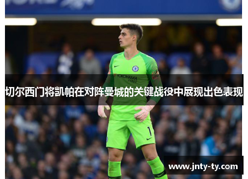 切尔西门将凯帕在对阵曼城的关键战役中展现出色表现
