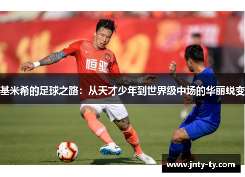 基米希的足球之路：从天才少年到世界级中场的华丽蜕变