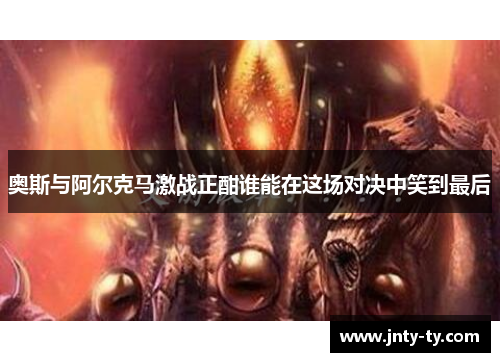 奥斯与阿尔克马激战正酣谁能在这场对决中笑到最后
