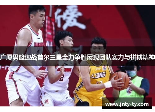 广厦男篮迎战首尔三星全力争胜展现团队实力与拼搏精神