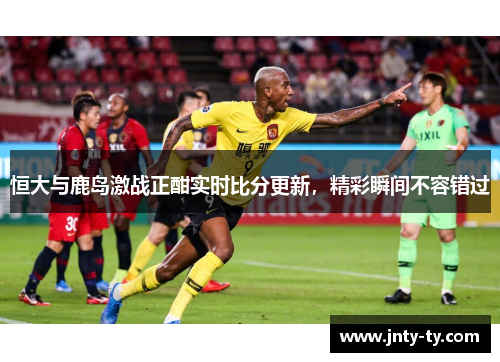 恒大与鹿岛激战正酣实时比分更新，精彩瞬间不容错过