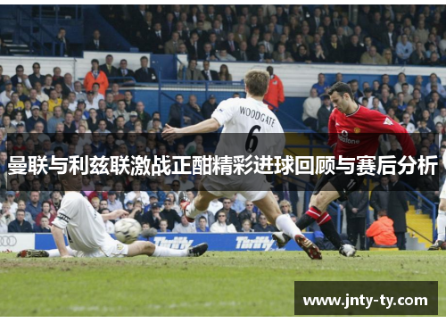 曼联与利兹联激战正酣精彩进球回顾与赛后分析