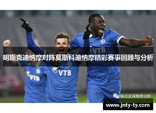 明斯克迪纳摩对阵莫斯科迪纳摩精彩赛事回顾与分析