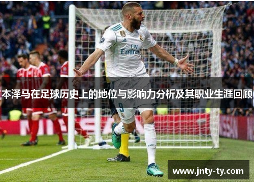 本泽马在足球历史上的地位与影响力分析及其职业生涯回顾