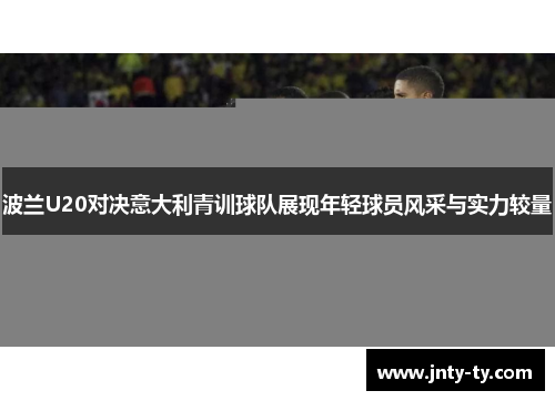 波兰U20对决意大利青训球队展现年轻球员风采与实力较量