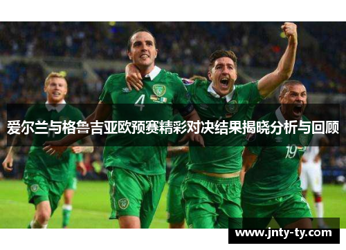 爱尔兰与格鲁吉亚欧预赛精彩对决结果揭晓分析与回顾