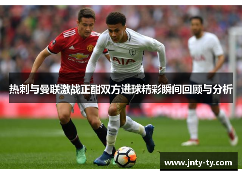 热刺与曼联激战正酣双方进球精彩瞬间回顾与分析