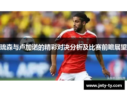 琉森与卢加诺的精彩对决分析及比赛前瞻展望