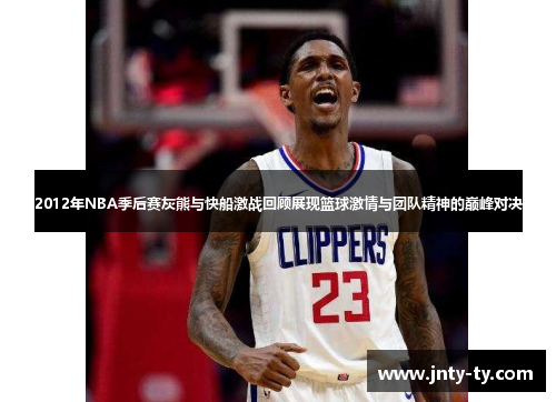 2012年NBA季后赛灰熊与快船激战回顾展现篮球激情与团队精神的巅峰对决